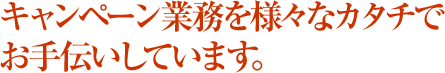 キャンペーン業務を様々なカタチでお手伝いしています。